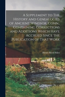 A Supplement to The History and Genealogies of Ancient Windsor, Conn., Containing Corrections and Additions Which Have Accrued Since the Publication o by Stiles, Henry Reed