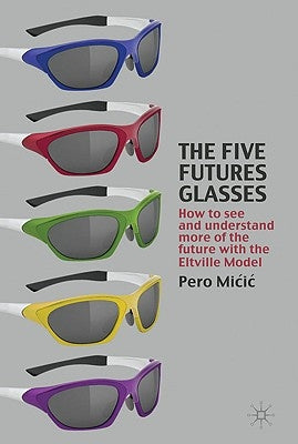 The Five Futures Glasses: How to See and Understand More of the Future with the Eltville Model by MICIC, P.