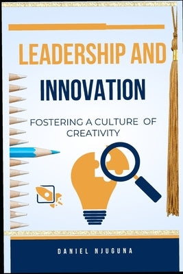 Leadership and Innovation: Fostering a Culture of Creativity by Njuguna, Daniel