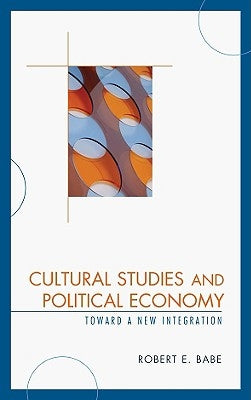 Cultural Studies and Political Economy: Toward a New Integration by Babe, Robert E.
