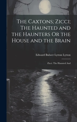 The Caxtons; Zicci; The Haunted and the Haunters Or the House and the Brain: Zicci. The Haunted And by Bulwer Lytton Lytton, Edward