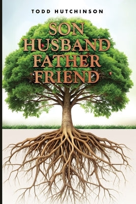 Son Husband Father Friend: Godly Manhood: Renewing the Mind, Transforming Your Life by Hutchinson, Todd