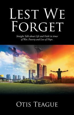 Lest We Forget: Straight Talk about Life and Faith in Times of War, Poverty and Loss of Hope. by Teague, Otis
