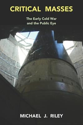 Critical Masses: The Early Cold War and the Public Eye by Riley, Michael J.