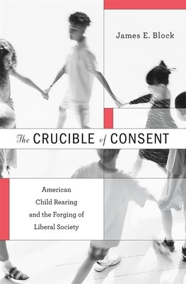 Crucible of Consent: American Child Rearing and the Forging of Liberal Society by Block, James E.
