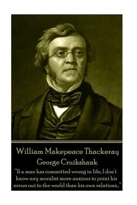 William Makepeace Thackeray - George Cruikshank: "If a man has committed wrong in life, I don't know any moralist more anxious to point his errors out by Thackeray, William Makepeace
