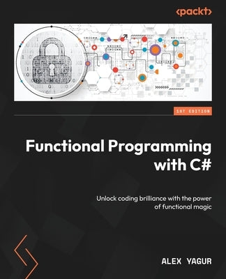Functional Programming with C#: Unlock coding brilliance with the power of functional magic by Yagur, Alex