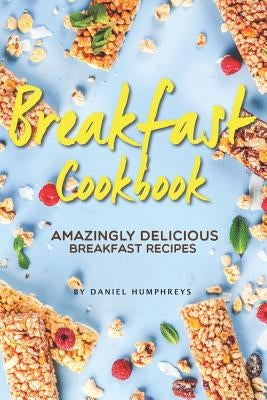 Breakfast Cookbook: Amazingly Delicious Breakfast Recipes by Humphreys, Daniel