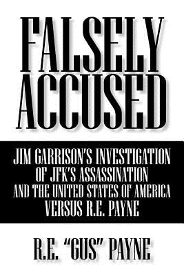 Falsely Accused: Jim Garrison's Investigation of JFK's Assassination and the United States of America Versus R.E. Payne by Payne, R. E. Gus