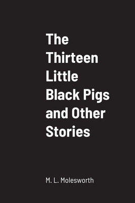The Thirteen Little Black Pigs and Other Stories by Molesworth, M. L.