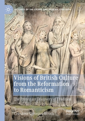 Visions of British Culture from the Reformation to Romanticism: The Protestant Discovery of Tradition by Savonius-Wroth, Celestina