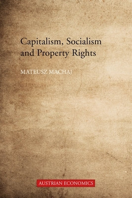 Capitalism, Socialism, and Property Rights: Why Market Socialism Cannot Substitute the Market by Machaj, Mateusz