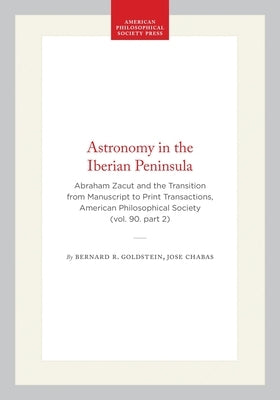 Astronomy in the Iberian Peninsula: Abraham Zacut and the Transition from Manuscript to Print Transactions, American Philosophical Society (Vol. 90. P by Goldstein, Bernard R.
