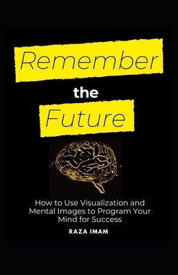 Remember the Future: How to Use Visualization and Mental Images to Program Your Mind for Success by Imam, Raza