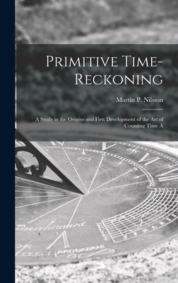Primitive Time-reckoning; A Study in the Origins and First Development of the art of Counting Time A by Martin P. (Martin Persson), Nilsson