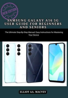 Samsung Galaxy A16 5g User Guide for Beginners and Seniors: Samsung Galaxy A16 5g User Guide for Beginners and Seniors by Macvey, Elliot A. a.