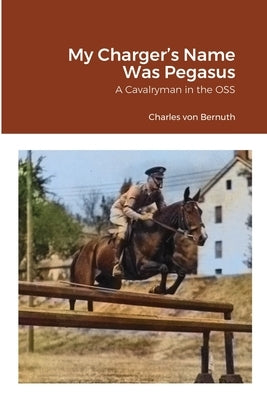 My Charger's Name Was Pegasus: A Cavalryman in the OSS by Bernuth, Charles Von