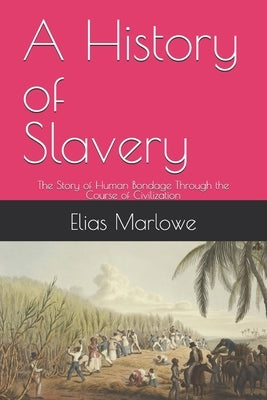 A History of Slavery: The Story of Human Bondage Through the Course of Civilization by Marlowe, Elias