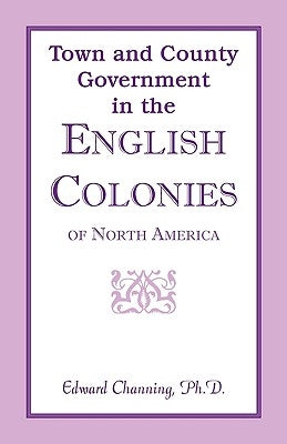 Town and County Government in the English Colonies of North America by Channing, Edward