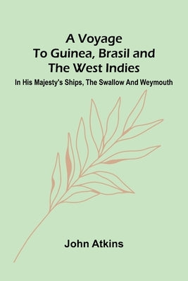 A Voyage to Guinea, Brasil and the West Indies; In His Majesty's ships, the Swallow and Weymouth by Atkins, John