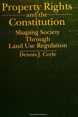 Property Rights and the Constitution: Shaping Society Through Land Use Regulation by Coyle, Dennis J.