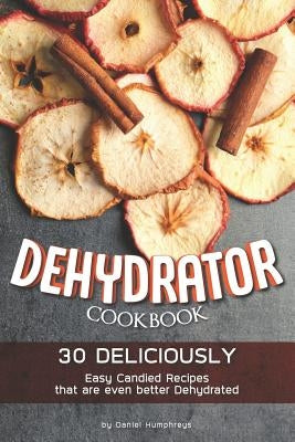 Dehydrator Cookbook: 30 Deliciously Easy Candied Recipes That Are Even Better Dehydrated by Humphreys, Daniel