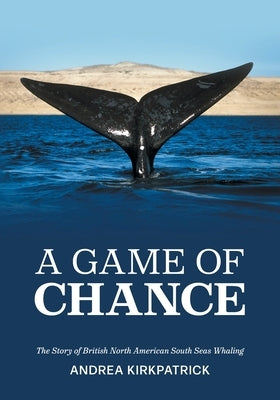 A Game of Chance: The Story of British North American South Seas Whaling by Kirkpatrick, Andrea