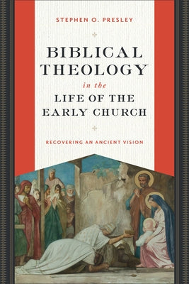 Biblical Theology in the Life of the Early Church: Recovering an Ancient Vision by Presley, Stephen O.