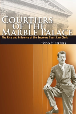 Courtiers of the Marble Palace: The Rise and Influence of the Supreme Court Law Clerk by Peppers, Todd C.