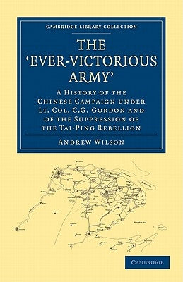 The 'Ever-Victorious Army': A History of the Chinese Campaign Under Lt. Col. C. G. Gordon and of the Suppression of the Tai-Ping Rebellion by Wilson, Andrew