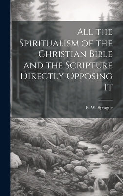 All the Spiritualism of the Christian Bible and the Scripture Directly Opposing It by Sprague, E. W. (Eli Wilmot) B. 1847