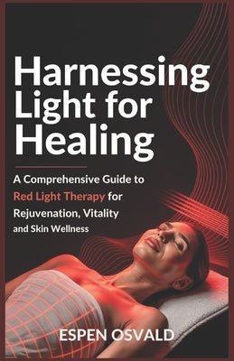 Harnessing Light for Healing: A Comprehensive Guide to Red Light Therapy for Rejuvenation, Vitality, and Skin Wellness by Osvald, Espen