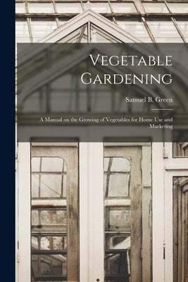 Vegetable Gardening: a Manual on the Growing of Vegetables for Home Use and Marketing by Green, Samuel B. (Samuel Bowdlear) 1.