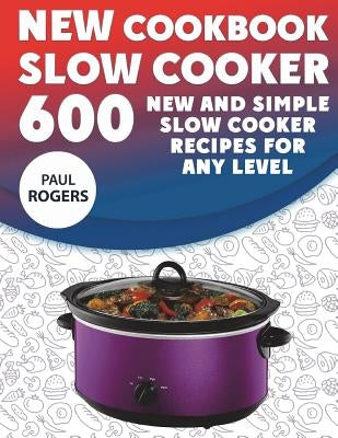 The New Slow Cooker Cookbook: 600 New and Simple Slow Cooker Recipes for Any Level by Rogers, Paul