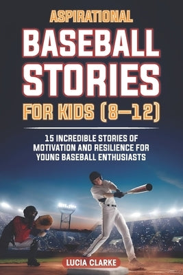 Aspirational Baseball Stories for Kids 8-12: 15 Incredible Stories of Motivation and Resilience for Young Baseball Enthusiasts by Clarke, Lucia