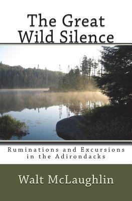 The Great Wild Silence: Ruminations and Excursions in the Adirondacks by McLaughlin, Walt