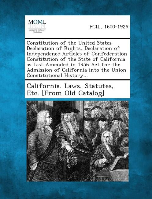 Constitution of the United States Declaration of Rights, Declaration of Independence Articles of Confederation Constitution of the State of California by California Laws, Statutes Etc [From O.