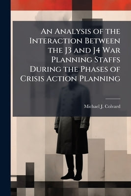 An Analysis of the Interaction Between the J3 and J4 War Planning Staffs During the Phases of Crisis Action Planning by Colvard, Michael J.
