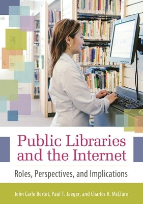Public Libraries and the Internet: Roles, Perspectives, and Implications by Ph D., John Carlo Bertot