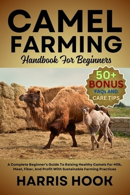 Camel Farming Handbook for Beginners: A Complete Beginner's Guide To Raising Healthy Camels For Milk, Meat, Fiber, And Profit With Sustainable Farming by Hook, Harris
