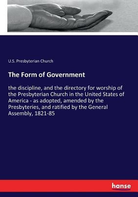 The Form of Government: the discipline, and the directory for worship of the Presbyterian Church in the United States of America - as adopted, amended by Presbyterian Church, U. S.