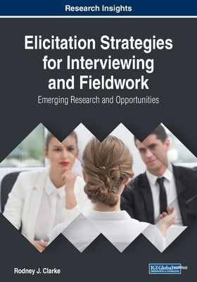 Elicitation Strategies for Interviewing and Fieldwork: Emerging Research and Opportunities by Clarke, Rodney J.