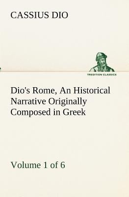 Dio's Rome, Volume 1 (of 6) An Historical Narrative Originally Composed in Greek during the Reigns of Septimius Severus, Geta and Caracalla, Macrinus, by Dio, Cassius
