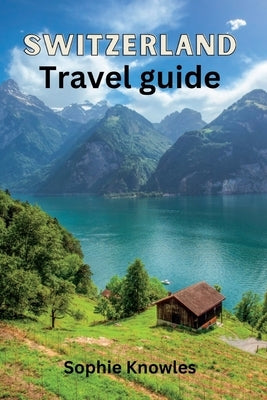 Switzerland travel guide: "Unleashing Switzerland's Hidden Gems, A Wonderland of Natural Beauty" by Knowles, Sophie