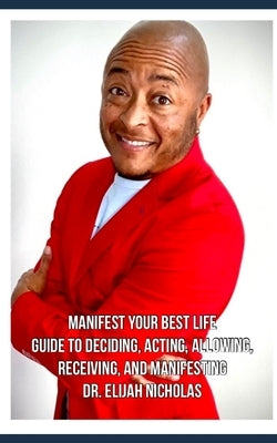 Manifest Your Best Life: Guide to Deciding, Acting, Allowing, Receiving, and Manifesting by Nicholas, Elijah