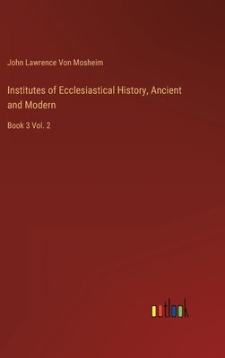Institutes of Ecclesiastical History, Ancient and Modern: Book 3 Vol. 2 by Von Mosheim, John Lawrence