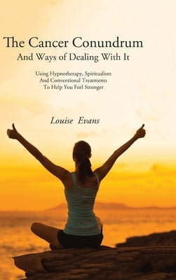The Cancer Conundrum And Ways of Dealing With It: Using Hypnotherapy, Spiritualism and Conventional Treatments to Help You Feel Stronger by Evans, Louise