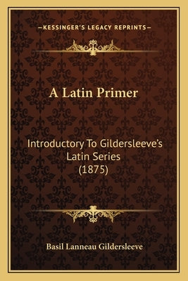 A Latin Primer: Introductory To Gildersleeve's Latin Series (1875) by Gildersleeve, Basil Lanneau