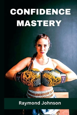 Confidence Mastery: How to Build Unbreakable Self-Confidence and Achieve Your Goal by Johnson, Raymond