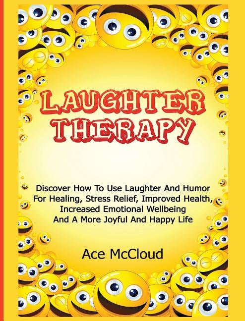 Laughter Therapy: Discover How To Use Laughter And Humor For Healing, Stress Relief, Improved Health, Increased Emotional Wellbeing And by McCloud, Ace